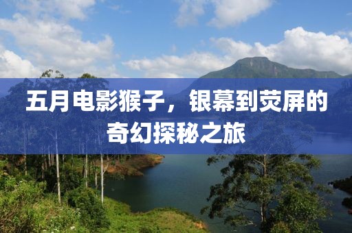 五月電影猴子,銀幕到熒屏的奇幻探秘之旅